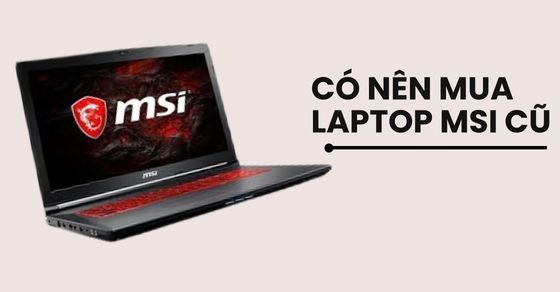 Tại sao nên chọn thu mua laptop MSI cũ?